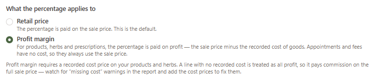 The 'What the percentage applies to' radio with two options — 'Retail price' (the percentage is paid on the sale price; the default) and 'Profit margin' (selected), with helper text explaining that products, herbs and prescriptions are paid on profit (sale price minus recorded cost) while appointments and fees use the sale price, and a caveat that a line with no recorded cost is treated as all profit so it pays commission on the full sale price